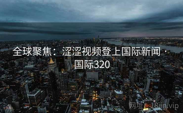 全球聚焦：涩涩视频登上国际新闻 · 国际320