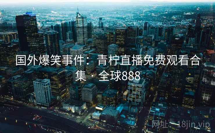 国外爆笑事件：青柠直播免费观看合集 · 全球888  第2张
