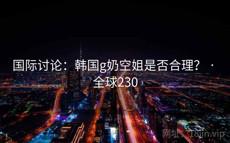 国际讨论：韩国g奶空姐是否合理？ · 全球230  第2张