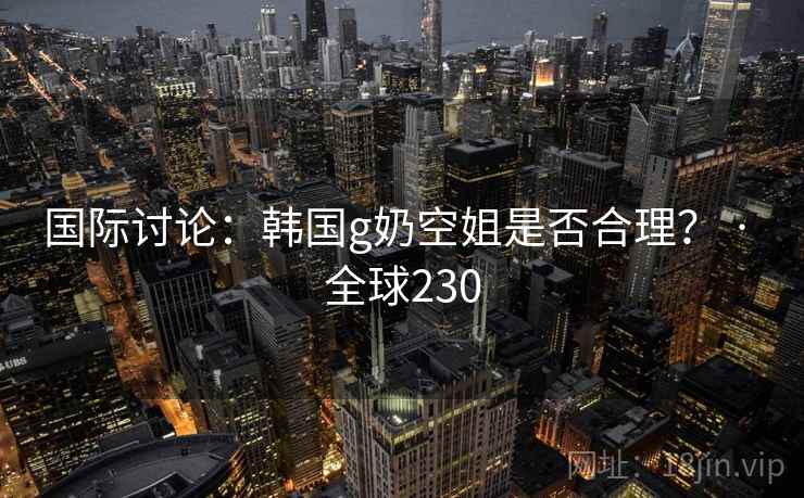 国际讨论：韩国g奶空姐是否合理？ · 全球230