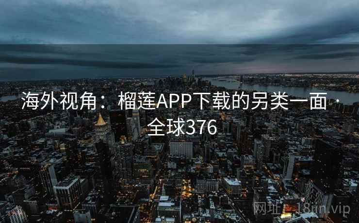 海外视角：榴莲APP下载的另类一面 · 全球376