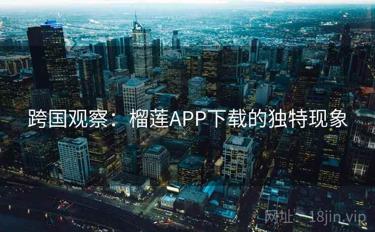 跨国观察：榴莲APP下载的独特现象