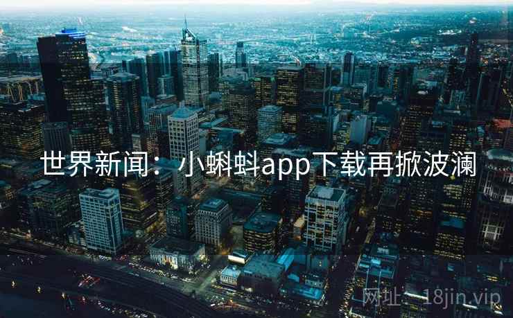 世界新闻:小蝌蚪app下载再掀波澜 第2张 世界新闻:小蝌蚪app下载再掀波澜 第2张