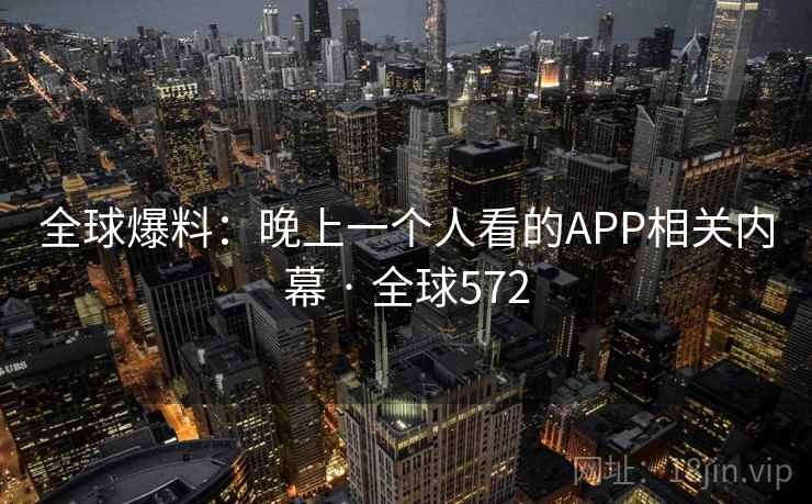 全球爆料：晚上一个人看的APP相关内幕 · 全球572
