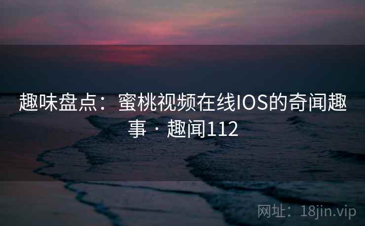 趣味盘点：蜜桃视频在线IOS的奇闻趣事 · 趣闻112