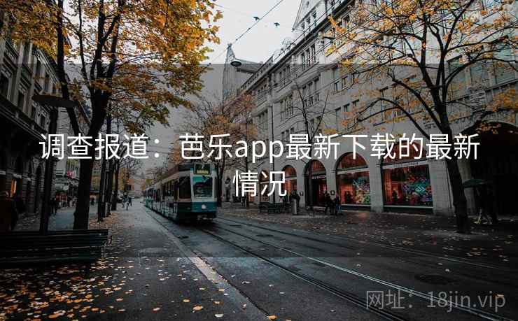 调查报道：芭乐app最新下载的最新情况