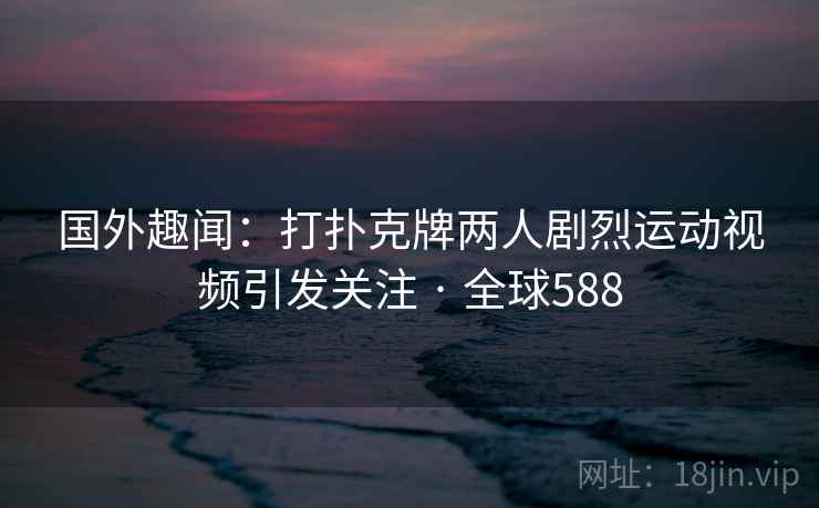 国外趣闻:打扑克牌两人剧烈运动视频引发关注 · 全球588 第2张 国外趣闻:打扑克牌两人剧烈运动视频引发关注 · 全球588 第2张
