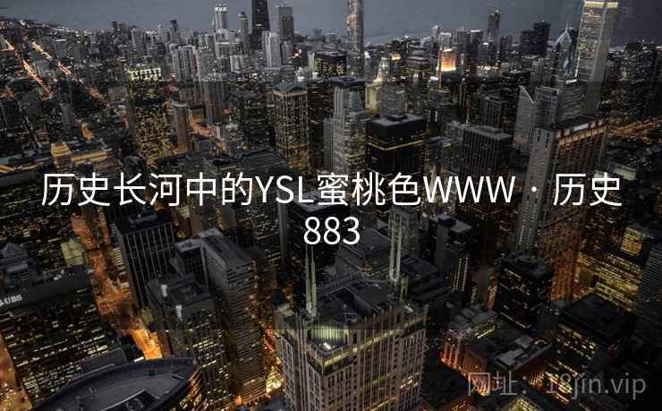 历史长河中的YSL蜜桃色WWW · 历史883 第2张 历史长河中的YSL蜜桃色WWW · 历史883 第2张