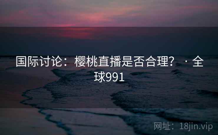 国际讨论：樱桃直播是否合理？ · 全球991  第1张