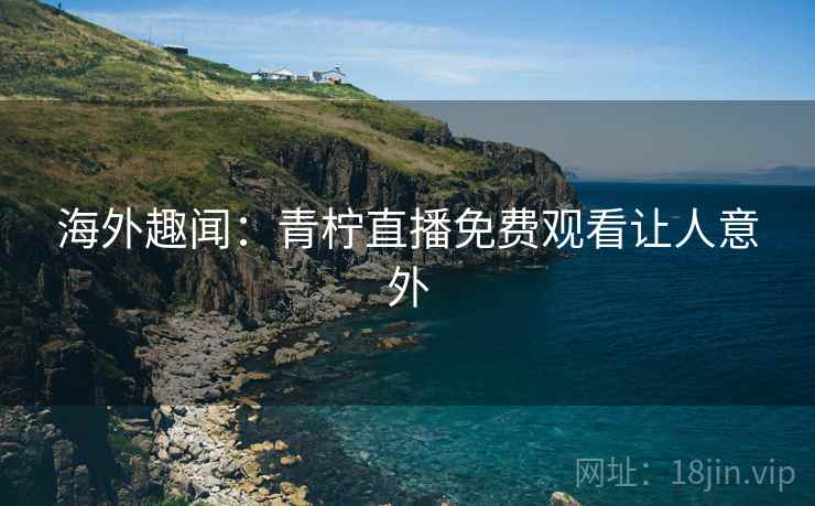 海外趣闻：青柠直播免费观看让人意外  第2张