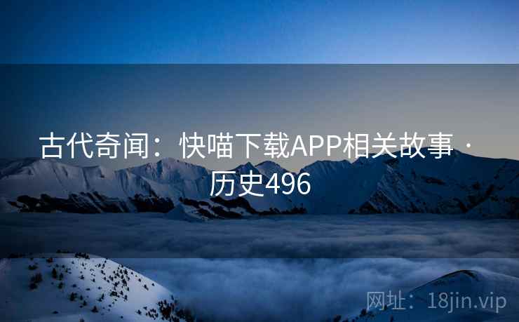 古代奇闻：快喵下载APP相关故事 · 历史496