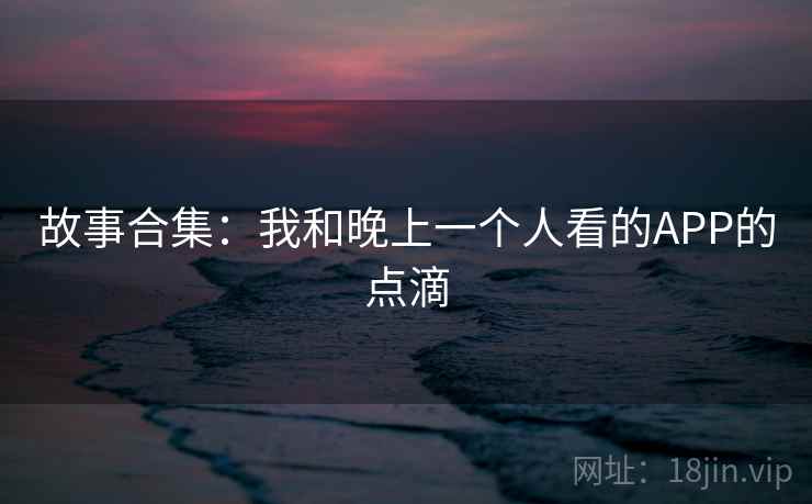 故事合集：我和晚上一个人看的APP的点滴  第2张