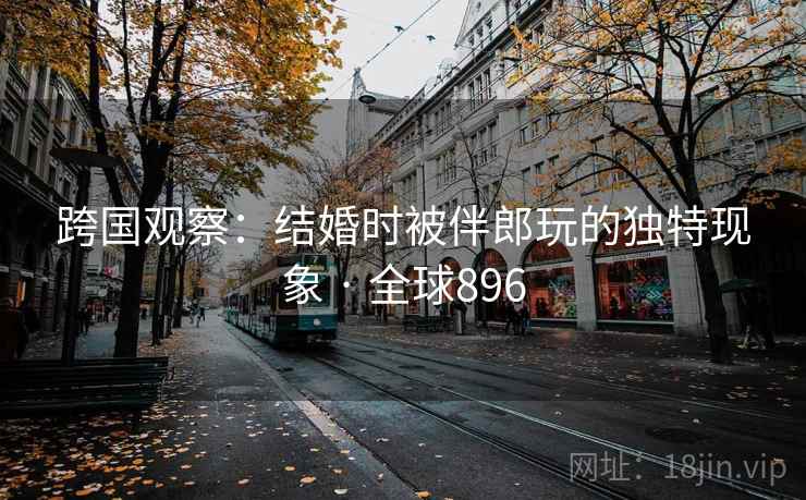 跨国观察：结婚时被伴郎玩的独特现象 · 全球896  第1张