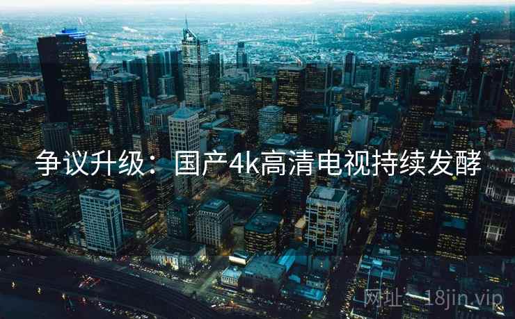 争议升级：国产4k高清电视持续发酵  第2张