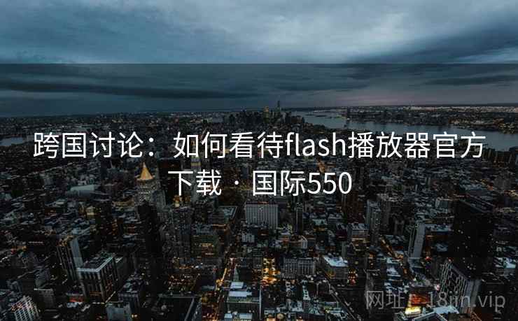 跨国讨论：如何看待flash播放器官方下载 · 国际550  第2张