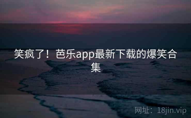 笑疯了！芭乐app最新下载的爆笑合集
