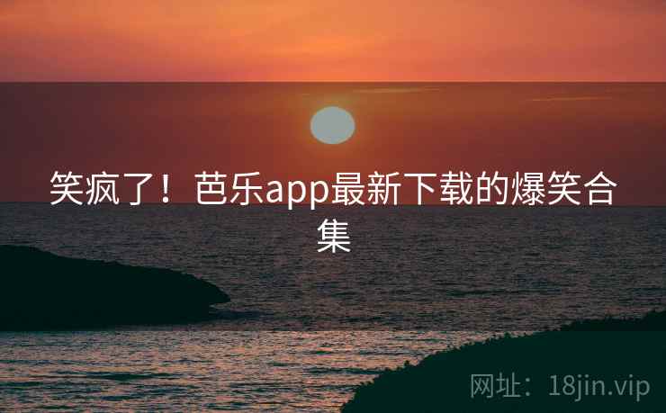 笑疯了！芭乐app最新下载的爆笑合集  第2张