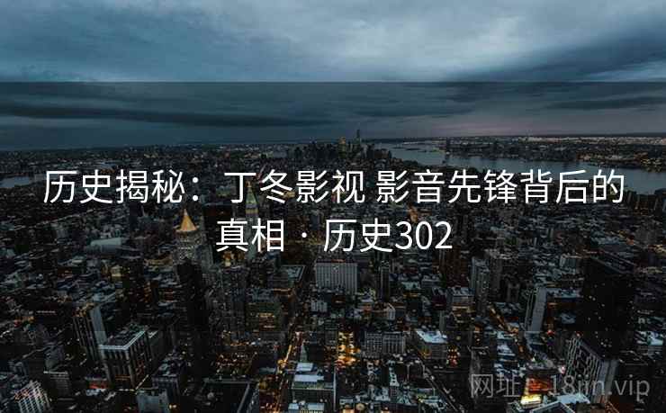 历史揭秘：丁冬影视 影音先锋背后的真相 · 历史302  第2张