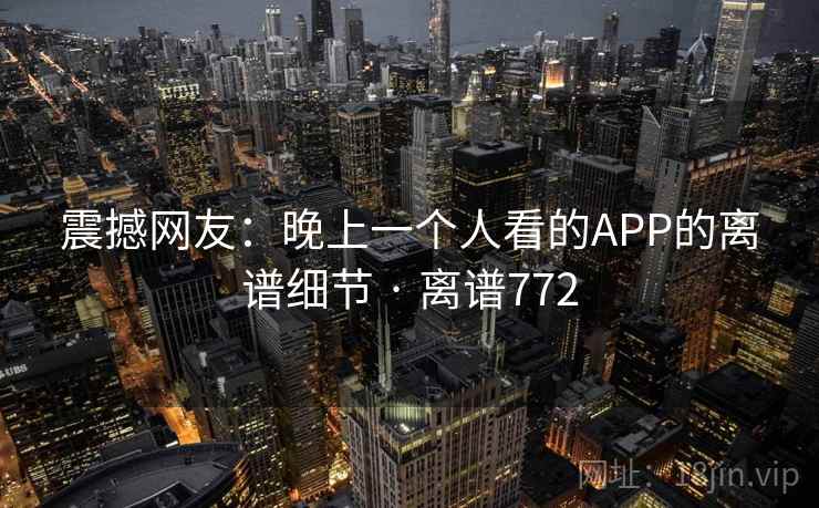 震撼网友:晚上一个人看的APP的离谱细节 · 离谱772 第2张 震撼网友:晚上一个人看的APP的离谱细节 · 离谱772 第2张