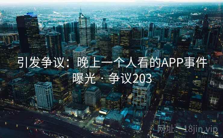 引发争议：晚上一个人看的APP事件曝光 · 争议203