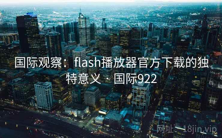 国际观察:flash播放器官方下载的独特意义 · 国际922 第1张 国际观察:flash播放器官方下载的独特意义 · 国际922 第1张