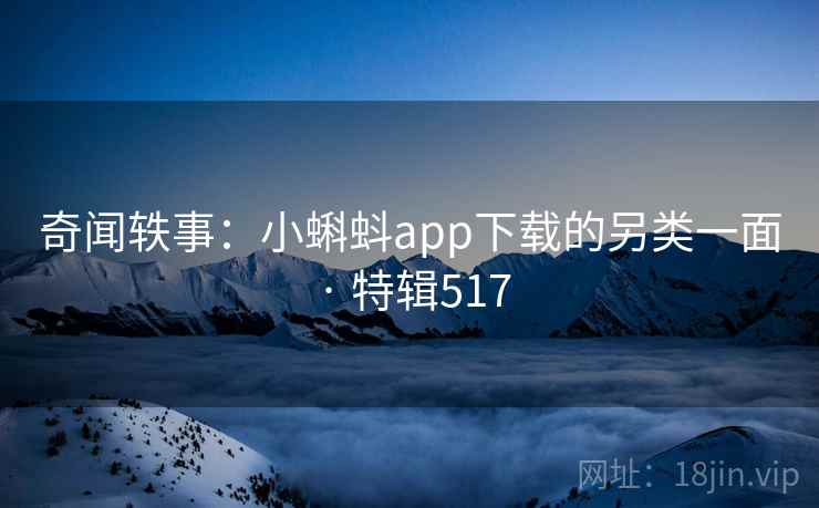 奇闻轶事:小蝌蚪app下载的另类一面 · 特辑517 第1张 奇闻轶事:小蝌蚪app下载的另类一面 · 特辑517 第1张