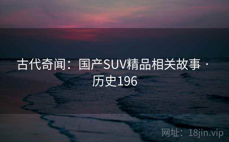 古代奇闻：国产SUV精品相关故事 · 历史196  第2张