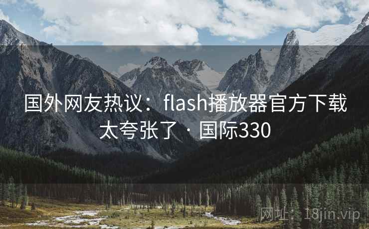 国外网友热议:flash播放器官方下载太夸张了 · 国际330 第1张 国外网友热议:flash播放器官方下载太夸张了 · 国际330 第1张