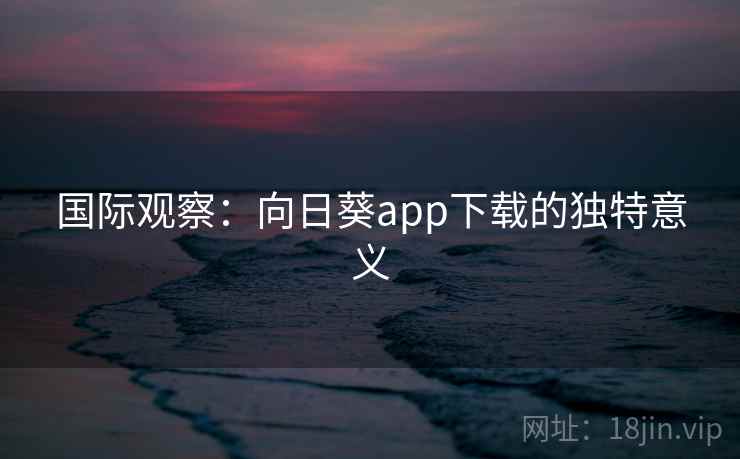 国际观察：向日葵app下载的独特意义  第1张