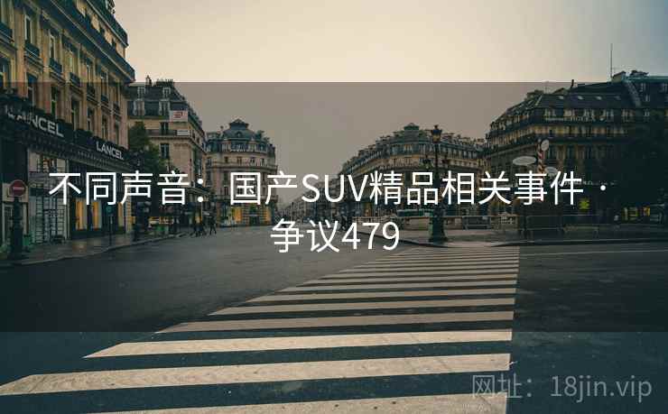 不同声音:国产SUV精品相关事件 · 争议479 第1张 不同声音:国产SUV精品相关事件 · 争议479 第1张