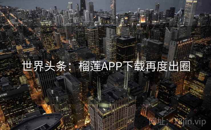 世界头条：榴莲APP下载再度出圈