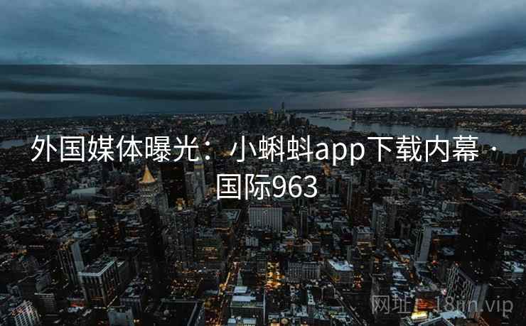 外国媒体曝光:小蝌蚪app下载内幕 · 国际963 第1张 外国媒体曝光:小蝌蚪app下载内幕 · 国际963 第1张