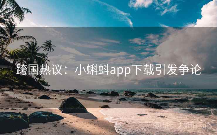 跨国热议：小蝌蚪app下载引发争论
