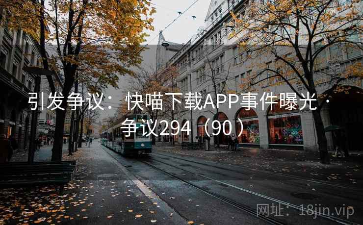 引发争议：快喵下载APP事件曝光 · 争议294（90 ）