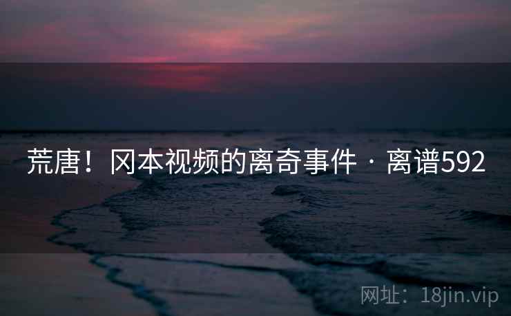 荒唐！冈本视频的离奇事件 · 离谱592