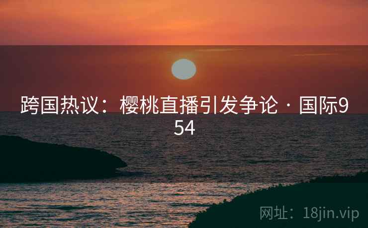 跨国热议：樱桃直播引发争论 · 国际954