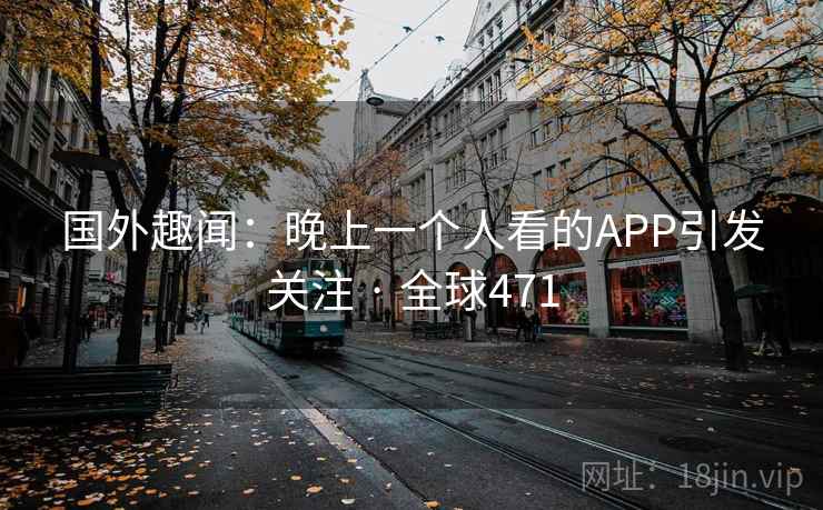国外趣闻：晚上一个人看的APP引发关注 · 全球471